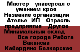 Мастер - универсал с умением кроя › Название организации ­ Ателье, ИП › Отрасль предприятия ­ Другое › Минимальный оклад ­ 60 000 - Все города Работа » Вакансии   . Кабардино-Балкарская респ.